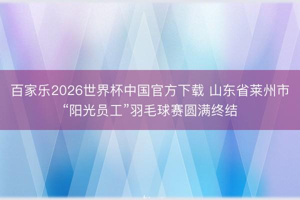 百家乐2026世界杯中国官方下载 山东省莱州市“阳光员工”羽毛球赛圆满终结
