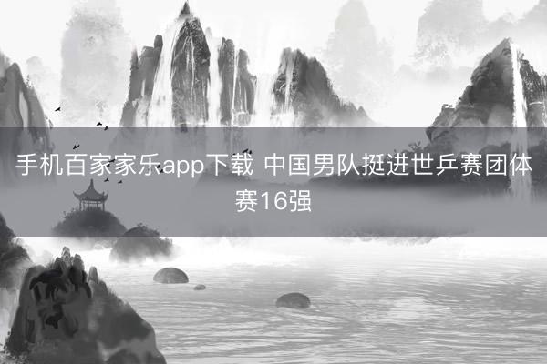 手机百家家乐app下载 中国男队挺进世乒赛团体赛16强