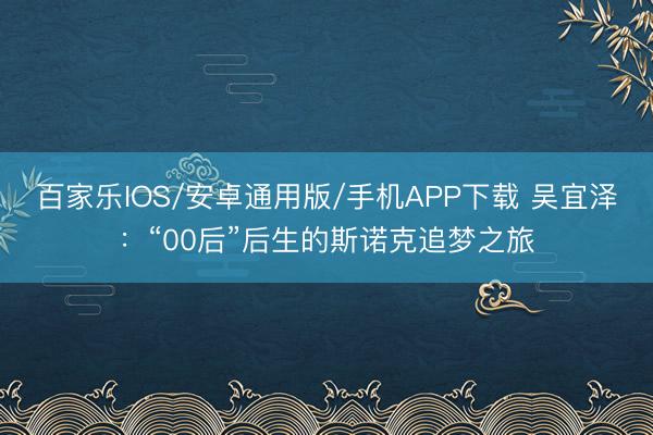 百家乐IOS/安卓通用版/手机APP下载 吴宜泽：“00后”后生的斯诺克追梦之旅