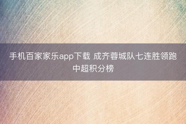 手机百家家乐app下载 成齐蓉城队七连胜领跑中超积分榜
