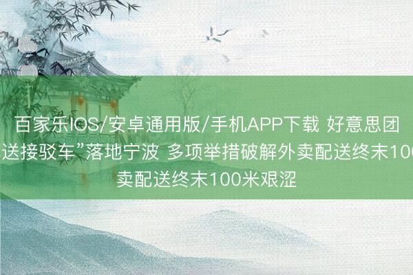 百家乐IOS/安卓通用版/手机APP下载 好意思团“小区配送接驳车”落地宁波 多项举措破解外卖配送终末100米艰涩