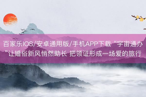 百家乐IOS/安卓通用版/手机APP下载 “宇宙通办”让婚俗新风悄然助长 把领证形成一场爱的旅行