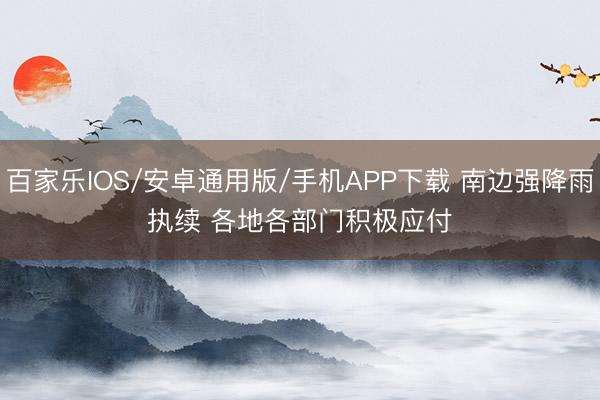百家乐IOS/安卓通用版/手机APP下载 南边强降雨执续 各地各部门积极应付