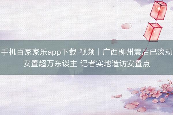 手机百家家乐app下载 视频丨广西柳州震后已滚动安置超万东谈主 记者实地造访安置点