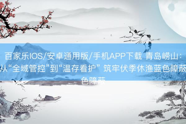 百家乐IOS/安卓通用版/手机APP下载 青岛崂山：从“全域管控”到“温存看护” 筑牢伏季休渔蓝色障蔽