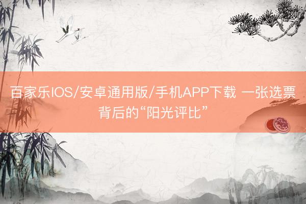 百家乐IOS/安卓通用版/手机APP下载 一张选票背后的“阳光评比”