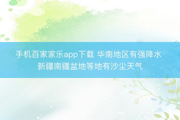 手机百家家乐app下载 华南地区有强降水 新疆南疆盆地等地有沙尘天气