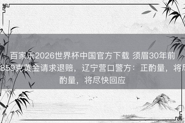 百家乐2026世界杯中国官方下载 须眉30年前被扣押2859克黄金请求退赔，辽宁营口警方：正酌量，将尽快回应