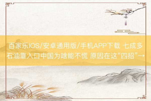 百家乐IOS/安卓通用版/手机APP下载 七成多石油靠入口中国为啥能不慌 原因在这“四招”→