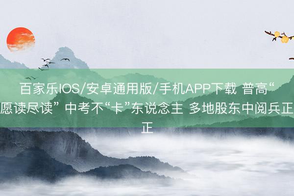百家乐IOS/安卓通用版/手机APP下载 普高“愿读尽读” 中考不“卡”东说念主 多地股东中阅兵正