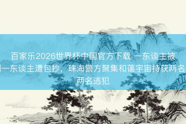 百家乐2026世界杯中国官方下载 一东谈主被绊倒一东谈主遭包抄，珠海警方聚集和蔼宇宙持获两名逃犯