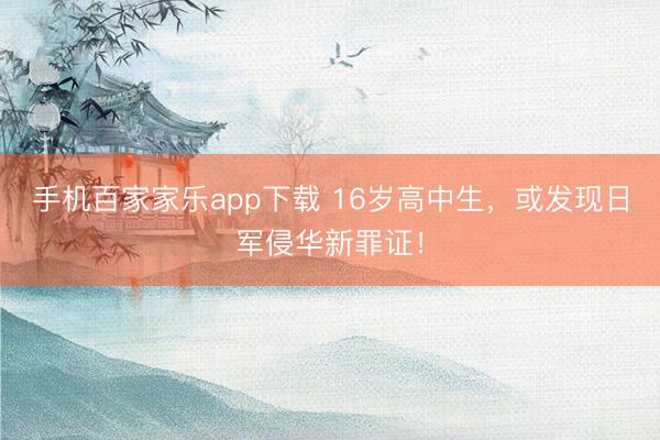 手机百家家乐app下载 16岁高中生，或发现日军侵华新罪证！