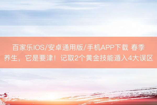 百家乐IOS/安卓通用版/手机APP下载 春季养生，它是要津！记取2个黄金技能遁入4大误区