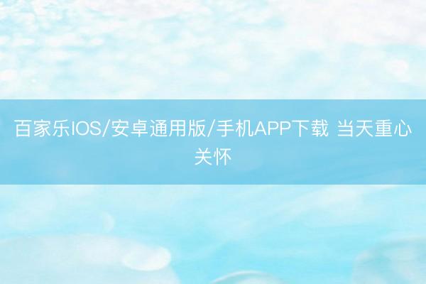百家乐IOS/安卓通用版/手机APP下载 当天重心关怀