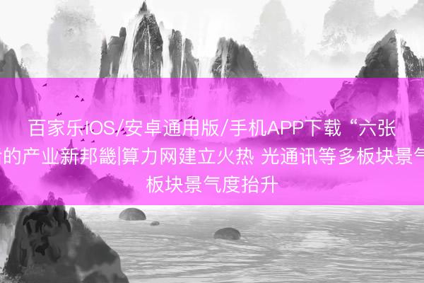 百家乐IOS/安卓通用版/手机APP下载 “六张网”背后的产业新邦畿|算力网建立火热 光通讯等多板块景气度抬升