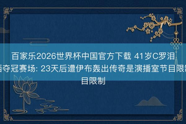 百家乐2026世界杯中国官方下载 41岁C罗泪洒夺冠赛场: 23天后遭伊布轰出传奇是演播室节目限制