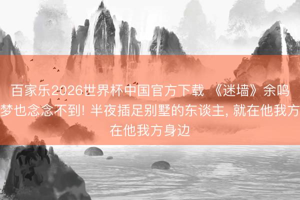 百家乐2026世界杯中国官方下载 《迷墙》余鸣作念梦也念念不到! 半夜插足别墅的东谈主， 就在他我方身边