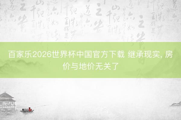 百家乐2026世界杯中国官方下载 继承现实， 房价与地价无关了