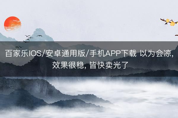 百家乐IOS/安卓通用版/手机APP下载 以为会凉， 效果很稳， 皆快卖光了