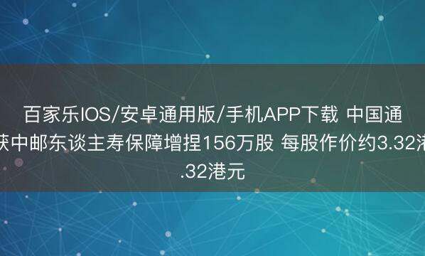 百家乐IOS/安卓通用版/手机APP下载 中国通号获中邮东谈主寿保障增捏156万股 每股作价约3.32港元