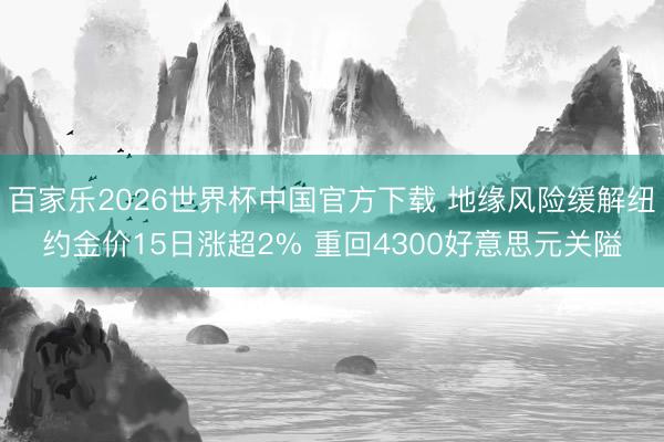 百家乐2026世界杯中国官方下载 地缘风险缓解纽约金价15日涨超2% 重回4300好意思元关隘