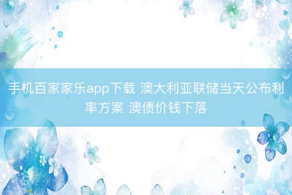 手机百家家乐app下载 澳大利亚联储当天公布利率方案 澳债价钱下落