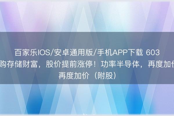 百家乐IOS/安卓通用版/手机APP下载 603137，收购存储财富，股价提前涨停！功率半导体，再度加价（附股）