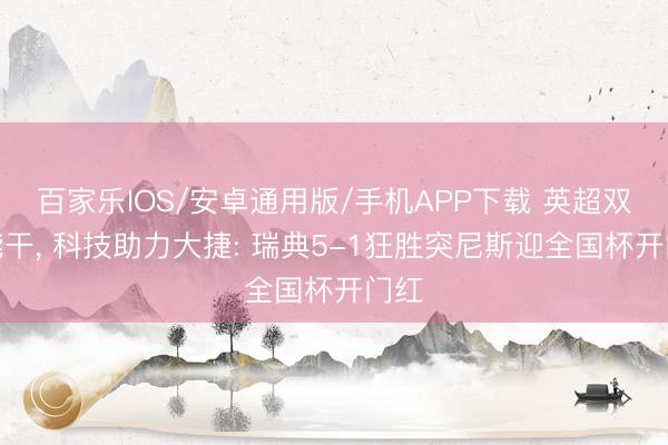 百家乐IOS/安卓通用版/手机APP下载 英超双核能干， 科技助力大捷: 瑞典5-1狂胜突尼斯迎全国杯开门红