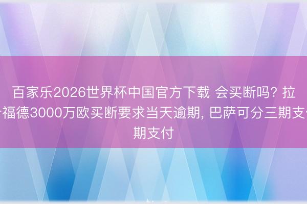 百家乐2026世界杯中国官方下载 会买断吗? 拉什福德3000万欧买断要求当天逾期， 巴萨可分三期支付