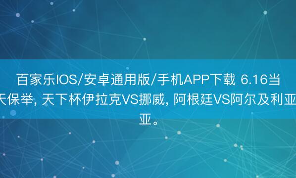 百家乐IOS/安卓通用版/手机APP下载 6.16当天保举， 天下杯伊拉克VS挪威， 阿根廷VS阿尔及利亚。