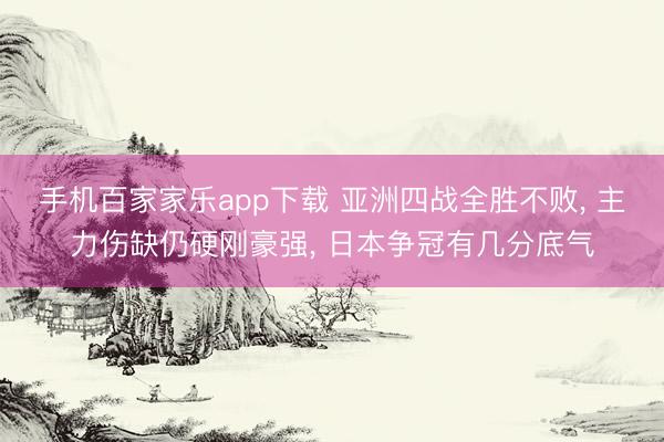 手机百家家乐app下载 亚洲四战全胜不败， 主力伤缺仍硬刚豪强， 日本争冠有几分底气
