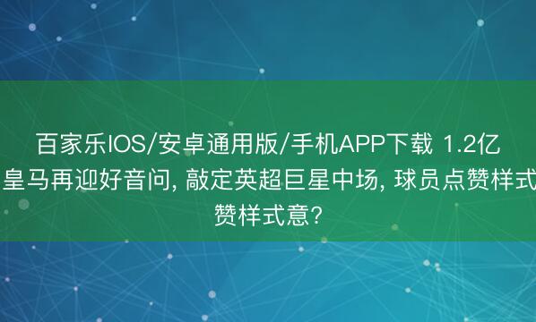 百家乐IOS/安卓通用版/手机APP下载 1.2亿欧! 皇马再迎好音问， 敲定英超巨星中场， 球员点赞样式意?