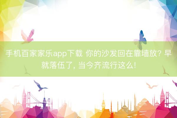 手机百家家乐app下载 你的沙发回在靠墙放? 早就落伍了，<a href=