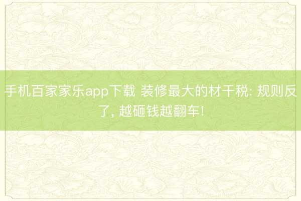 手机百家家乐app下载 装修最大的材干税: 规则反了， 越砸钱越翻车!