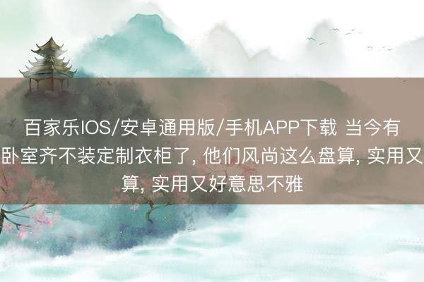 百家乐IOS/安卓通用版/手机APP下载 当今有钱东说念主卧室齐不装定制衣柜了， 他们风尚这么盘算，<a href=