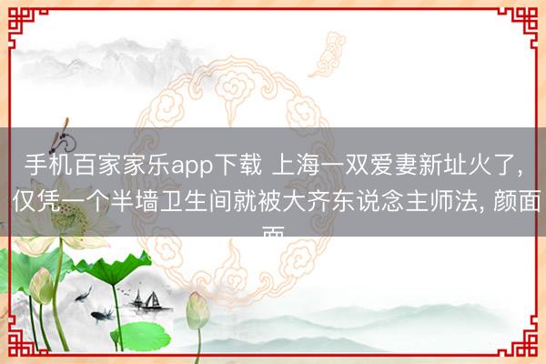 手机百家家乐app下载 上海一双爱妻新址火了， 仅凭一个半墙卫生间就被大齐东说念主师法，<a href=