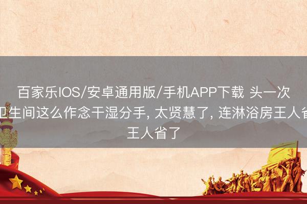 百家乐IOS/安卓通用版/手机APP下载 头一次见卫生间这么作念干湿分手， 太贤慧了，<a href=