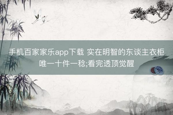 手机百家家乐app下载 实在明智的东谈主衣柜唯一十件一稔;看完透顶觉醒