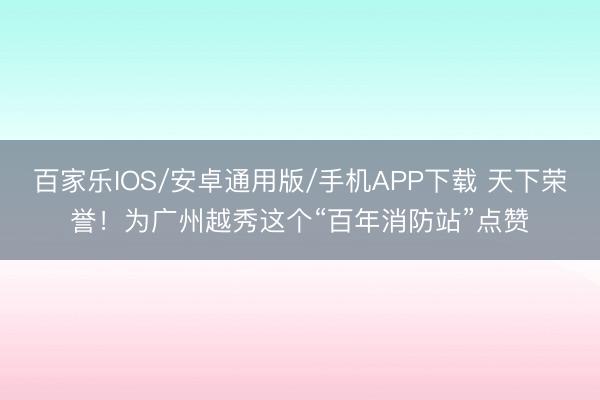 百家乐IOS/安卓通用版/手机APP下载 天下荣誉!为广州越秀这个“百年消防站”点赞