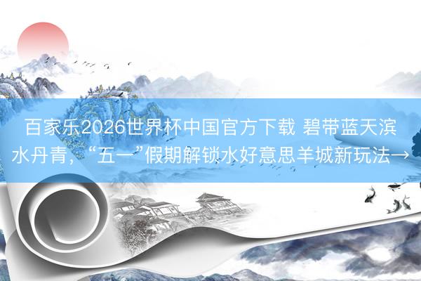 百家乐2026世界杯中国官方下载 碧带蓝天滨水丹青，“五一”假期解锁水好意思羊城新玩法→