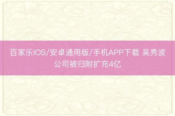 百家乐IOS/安卓通用版/手机APP下载 吴秀波公司被归附扩充4亿
