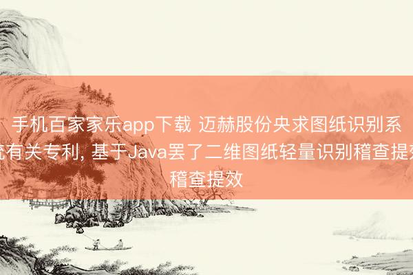 手机百家家乐app下载 迈赫股份央求图纸识别系统有关专利， 基于Java罢了二维图纸轻量识别稽查提效