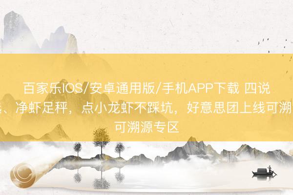 百家乐IOS/安卓通用版/手机APP下载 四说念严选、净虾足秤，点小龙虾不踩坑，好意思团上线可溯源专区