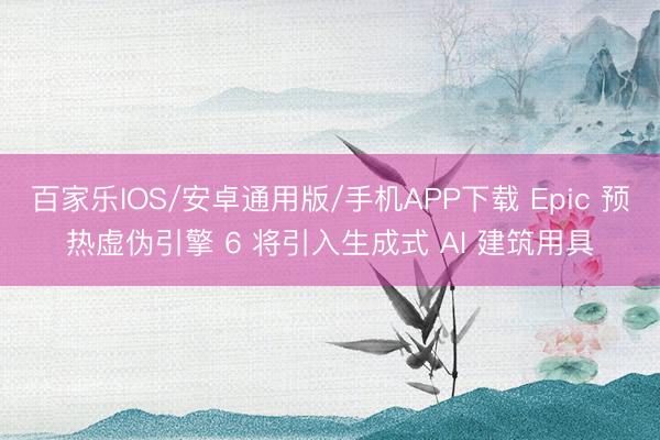 百家乐IOS/安卓通用版/手机APP下载 Epic 预热虚伪引擎 6 将引入生成式 AI 建筑用具