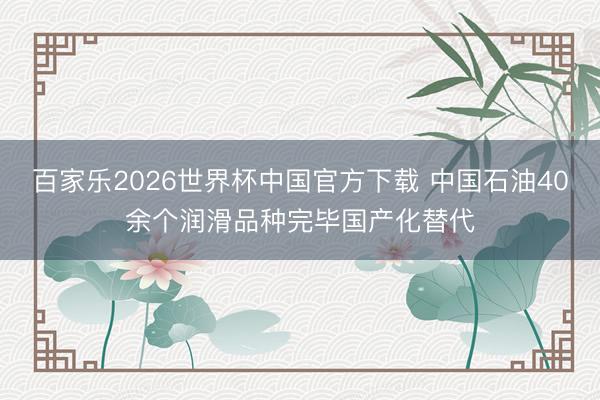 百家乐2026世界杯中国官方下载 中国石油40余个润滑品种完毕国产化替代