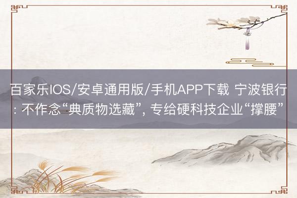 百家乐IOS/安卓通用版/手机APP下载 宁波银行: 不作念“典质物选藏”, 专给硬科技企业“撑腰”
